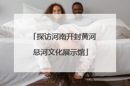 探访河南开封黄河悬河文化展示馆