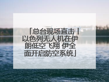 总台现场直击丨以色列无人机在伊朗低空飞翔 伊全面开启防空系统