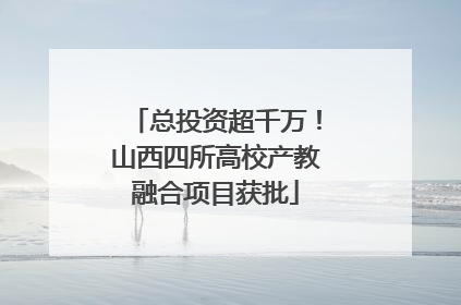 总投资超千万！山西四所高校产教融合项目获批