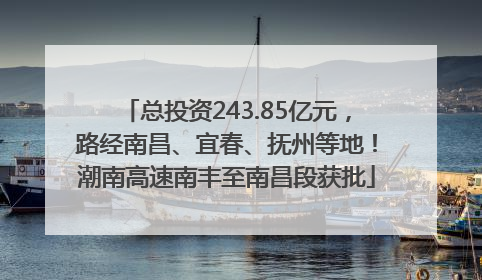 总投资243.85亿元，路经南昌、宜春、抚州等地！潮南高速南丰至南昌段获批