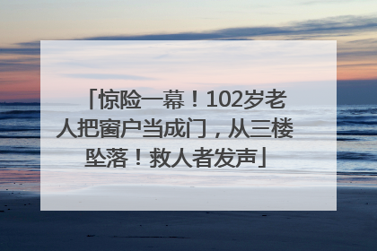 惊险一幕！102岁老人把窗户当成门，从三楼坠落！救人者发声