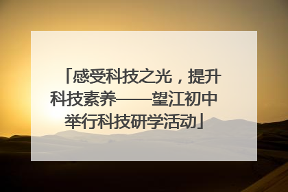 感受科技之光，提升科技素养——望江初中举行科技研学活动