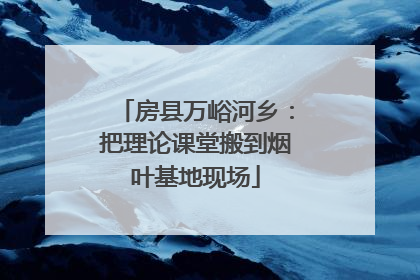 房县万峪河乡：把理论课堂搬到烟叶基地现场