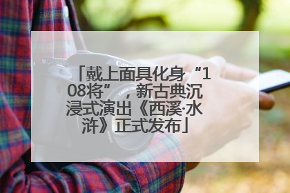 戴上面具化身“108将”，新古典沉浸式演出《西溪·水浒》正式发布
