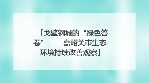 戈壁钢城的“绿色答卷”——嘉峪关市生态环境持续改善观察