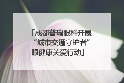 成都普瑞眼科开展“城市交通守护者”眼健康关爱行动