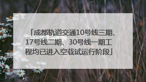 成都轨道交通10号线三期、17号线二期、30号线一期工程均已进入空载试运行阶段