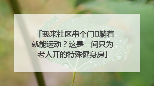 我来社区串个门⑯躺着就能运动？这是一间只为老人开的特殊健身房