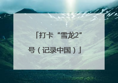 打卡“雪龙2”号（记录中国）