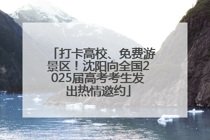 打卡高校、免费游景区！沈阳向全国2025届高考考生发出热情邀约