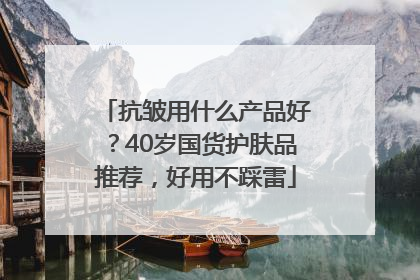 抗皱用什么产品好？40岁国货护肤品推荐，好用不踩雷