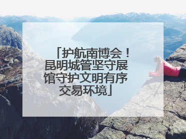 护航南博会！昆明城管坚守展馆守护文明有序交易环境