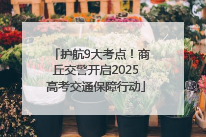 护航9大考点！商丘交警开启2025高考交通保障行动