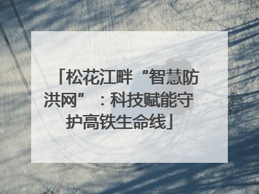 松花江畔“智慧防洪网”：科技赋能守护高铁生命线