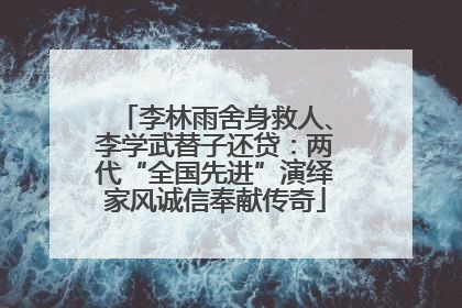 李林雨舍身救人、李学武替子还贷：两代“全国先进”演绎家风诚信奉献传奇