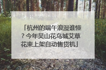 杭州的端午浪漫谁懂？今年吴山花鸟城艾草花束上架自动售货机