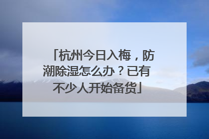 杭州今日入梅，防潮除湿怎么办？已有不少人开始备货