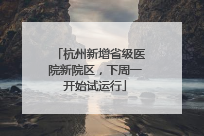 杭州新增省级医院新院区，下周一开始试运行