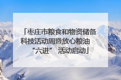 枣庄市粮食和物资储备科技活动周暨放心粮油 “六进” 活动启动
