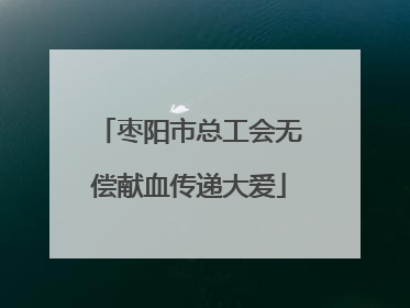 枣阳市总工会无偿献血传递大爱