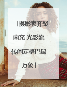 摄影家齐聚南充 光影流转间定格巴蜀万象