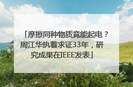 摩擦同种物质竟能起电？周江华执着求证33年，研究成果在IEEE发表
