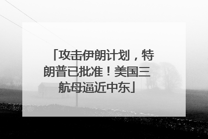 攻击伊朗计划，特朗普已批准！美国三航母逼近中东