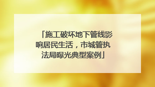 施工破坏地下管线影响居民生活，市城管执法局曝光典型案例