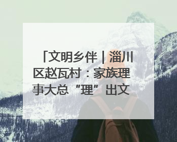 文明乡伴｜淄川区赵瓦村：家族理事大总“理”出文明新风尚