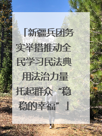 新疆兵团务实举措推动全民学习民法典 用法治力量托起群众“稳稳的幸福”