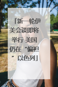 新一轮伊美会谈即将举行 美国仍在“偏袒”以色列