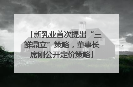 新乳业首次提出“三鲜鼎立”策略，董事长席刚公开定价策略