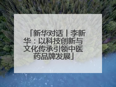 新华对话丨李新华：以科技创新与文化传承引领中医药品牌发展