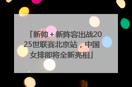 新帅＋新阵容出战2025世联赛北京站，中国女排即将全新亮相