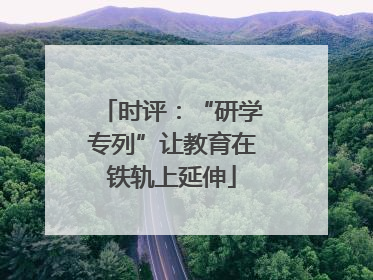 时评：“研学专列”让教育在铁轨上延伸