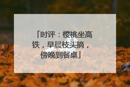 时评：樱桃坐高铁，早晨枝头摘，傍晚到餐桌