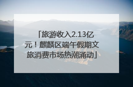 旅游收入2.13亿元！麒麟区端午假期文旅消费市场热潮涌动