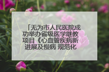 无为市人民医院成功举办省级医学继教项目《心血管疾病新进展及慢病 规范化诊疗》培训班