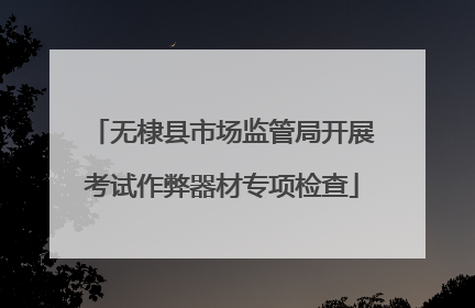 无棣县市场监管局开展考试作弊器材专项检查