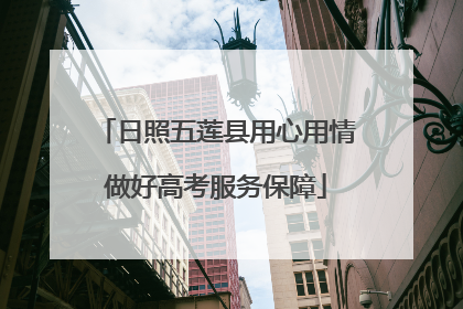 日照五莲县用心用情做好高考服务保障