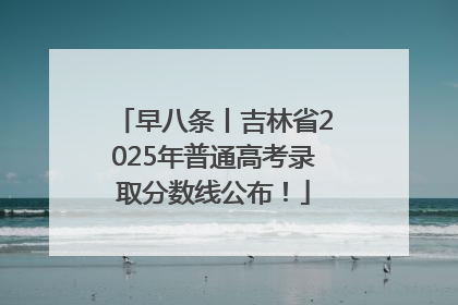 早八条丨吉林省2025年普通高考录取分数线公布！