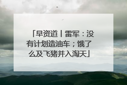 早资道丨雷军：没有计划造油车；饿了么及飞猪并入淘天