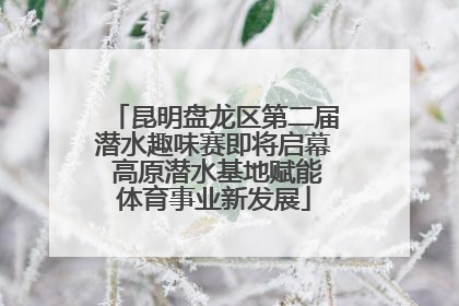 昆明盘龙区第二届潜水趣味赛即将启幕 高原潜水基地赋能体育事业新发展