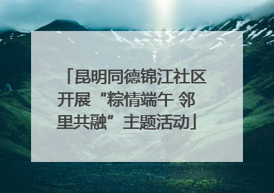 昆明同德锦江社区开展“粽情端午 邻里共融”主题活动