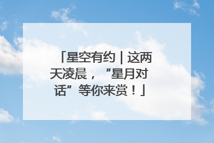 星空有约｜这两天凌晨，“星月对话”等你来赏！