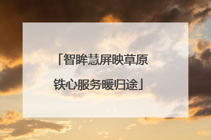 智眸慧屏映草原 铁心服务暖归途