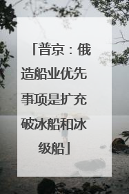 普京：俄造船业优先事项是扩充破冰船和冰级船