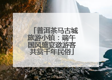 普洱茶马古城旅游小镇：端午国风盛宴邀游客共赏千年民俗