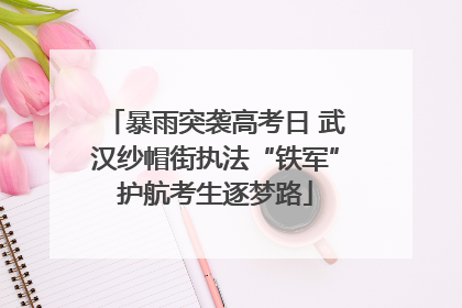 暴雨突袭高考日 武汉纱帽街执法“铁军”护航考生逐梦路