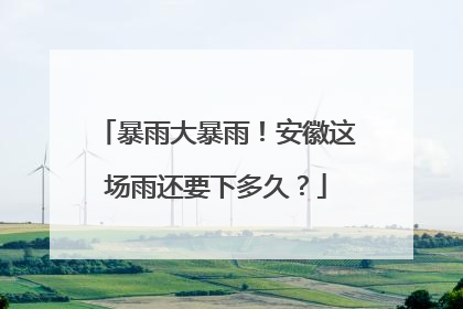 暴雨大暴雨！安徽这场雨还要下多久？